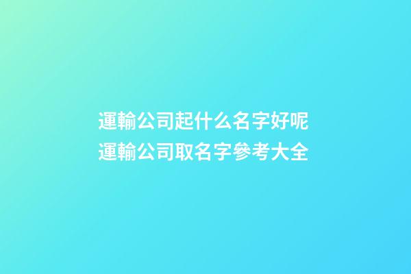 運輸公司起什么名字好呢 運輸公司取名字參考大全-第1張-公司起名-玄機派